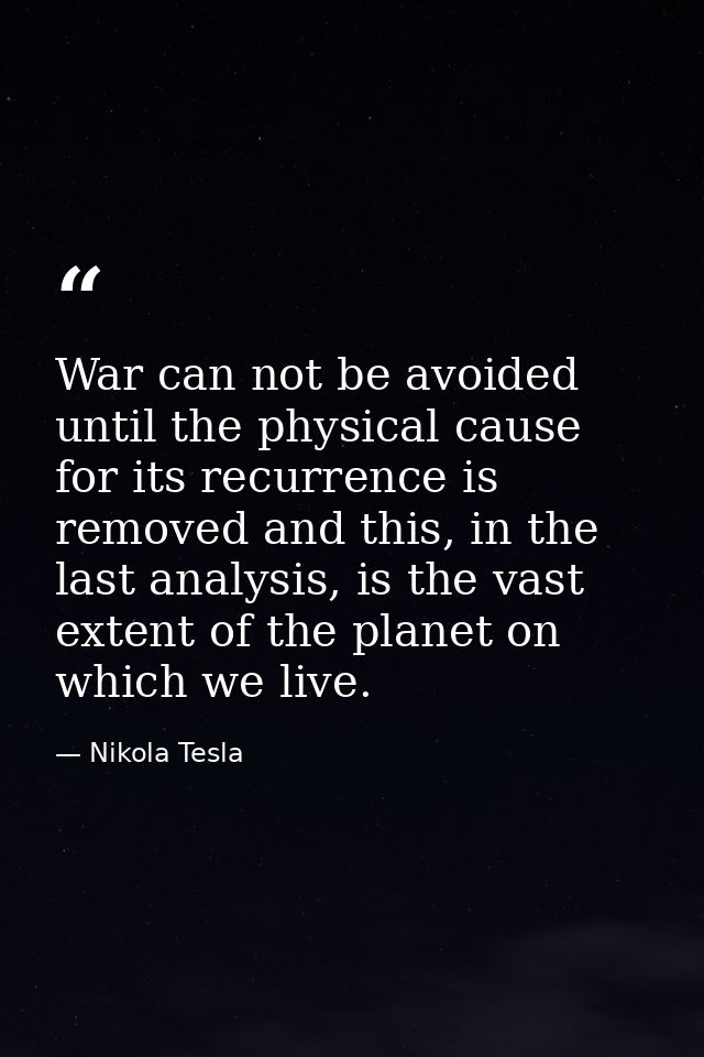 War can not be avoided until the physical cause for its recurrence is removed and this, in the last analysis, is the vas — Nikola Tesla