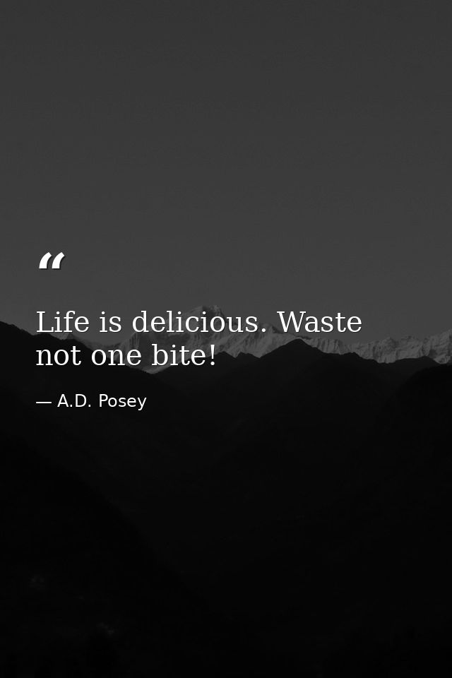 Life is delicious. Waste not one bite! — A.D. Posey