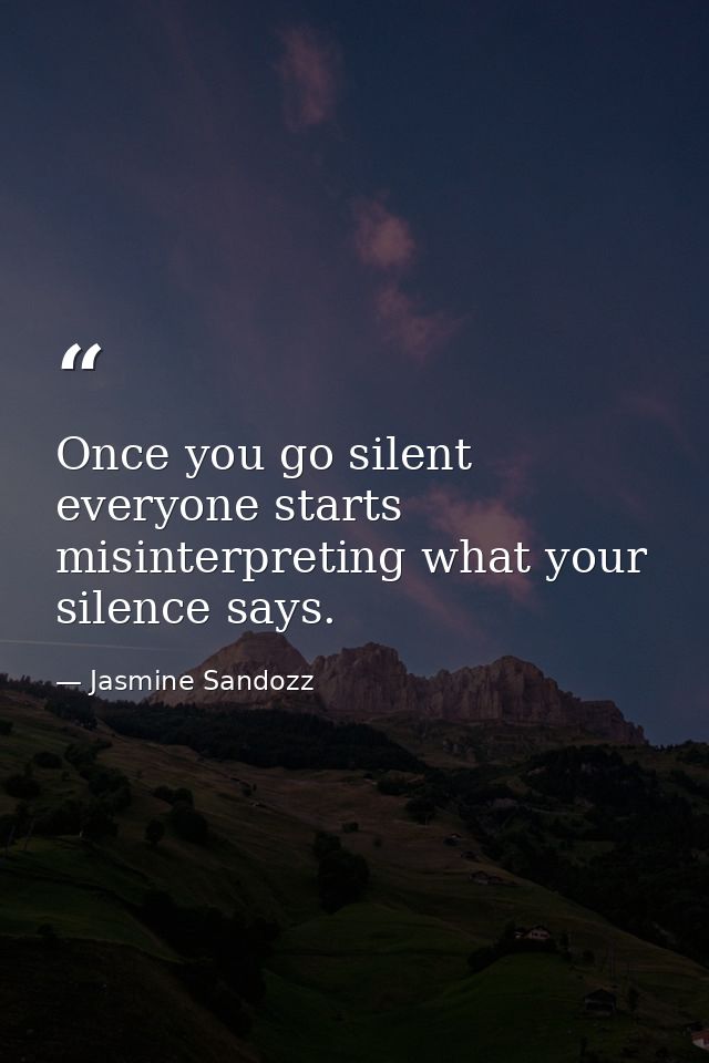 Once you go silent everyone starts misinterpreting what your silence says. — Jasmine Sandozz