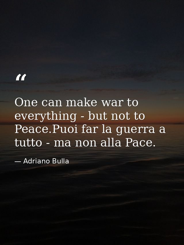 One can make war to everything - but not to Peace.Puoi far la guerra a tutto - ma non alla Pace. — Adriano Bulla