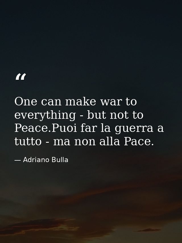 One can make war to everything - but not to Peace.Puoi far la guerra a tutto - ma non alla Pace. — Adriano Bulla