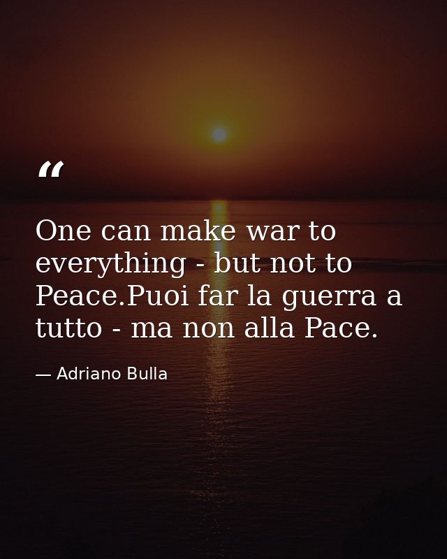 One can make war to everything - but not to Peace.Puoi far la guerra a tutto - ma non alla Pace. — Adriano Bulla