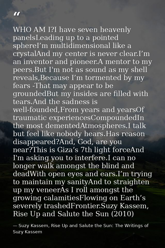 WHO AM I?I have seven heavenly panelsLeading up to a pointed sphereI’m multidimensional like a crystalAnd my center is n — Suzy Kassem, Rise Up and Salute the Sun: The Writings of Suzy Kassem