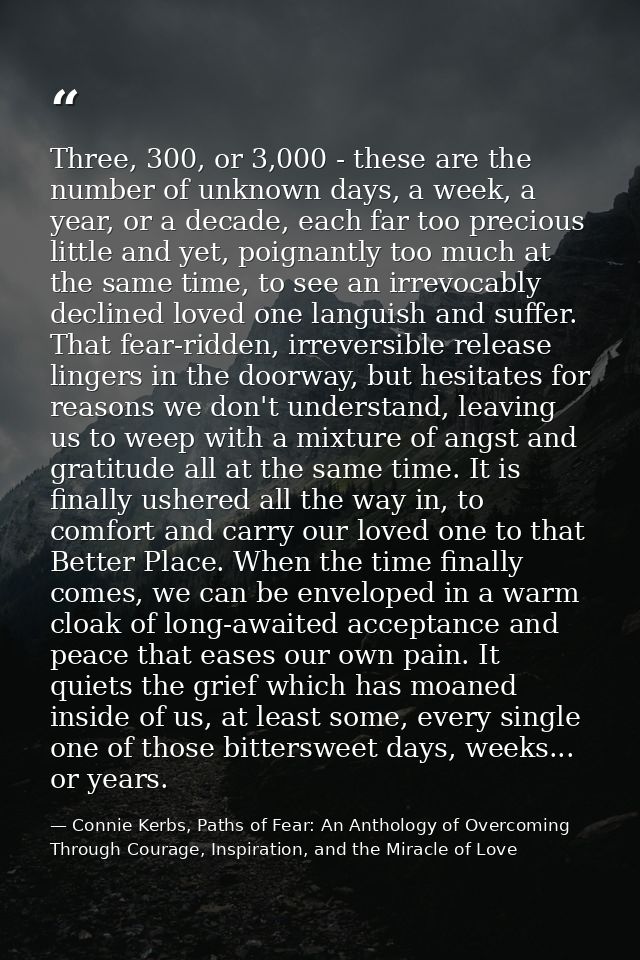 Three, 300, or 3,000 - these are the number of unknown days, a week, a year, or a decade, each far too precious little a — Connie Kerbs, Paths of Fear: An Anthology of Overcoming Through Courage, Inspiration, and the Miracle of Love