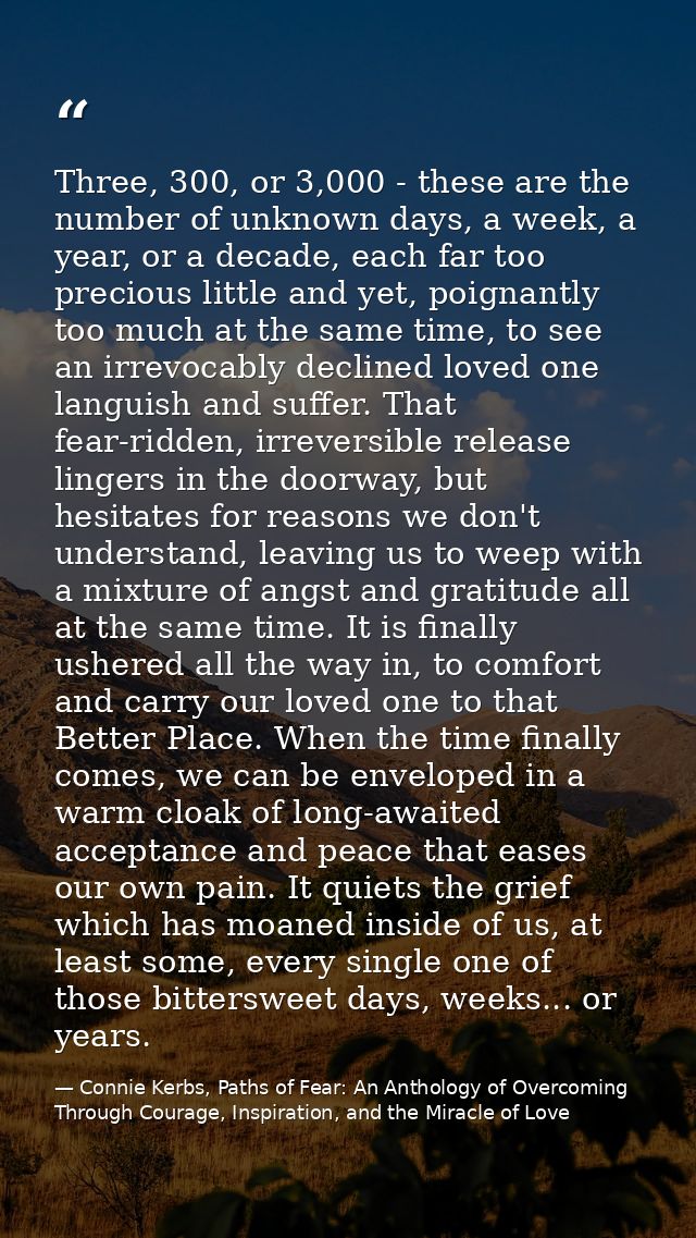 Three, 300, or 3,000 - these are the number of unknown days, a week, a year, or a decade, each far too precious little a — Connie Kerbs, Paths of Fear: An Anthology of Overcoming Through Courage, Inspiration, and the Miracle of Love