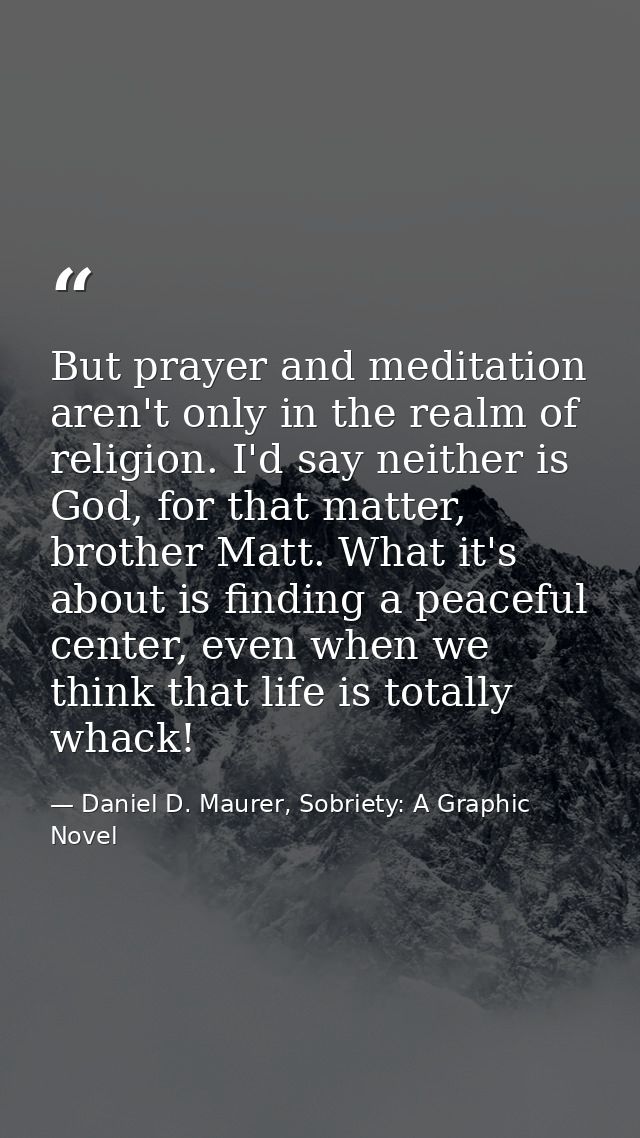 But prayer and meditation aren't only in the realm of religion. I'd say neither is God, for that matter, brother Matt. W — Daniel D. Maurer, Sobriety: A Graphic Novel