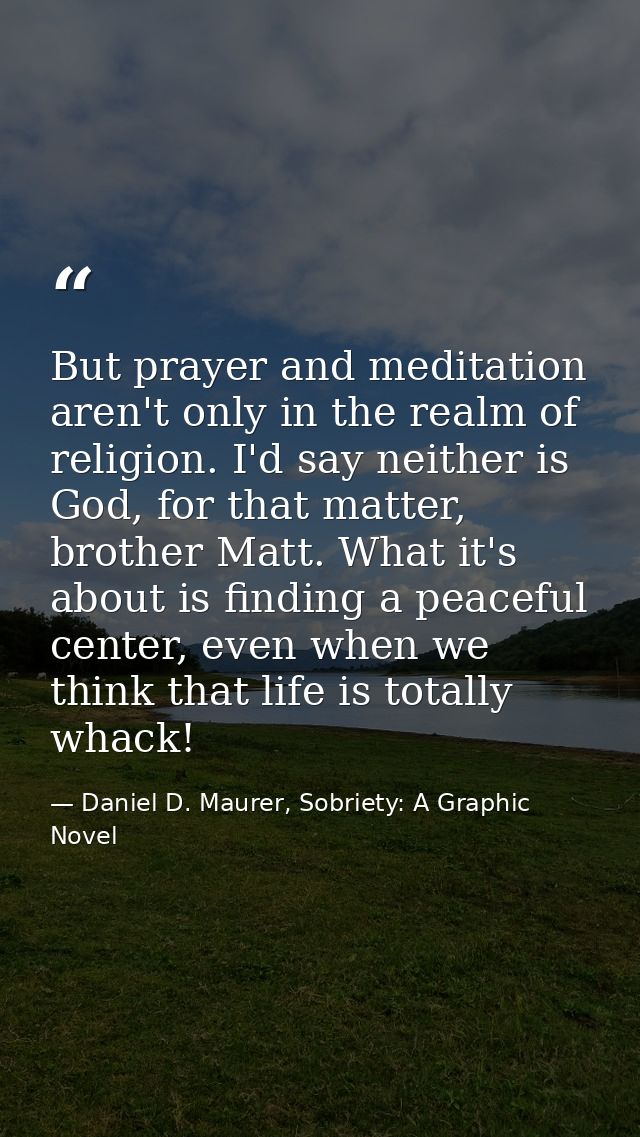 But prayer and meditation aren't only in the realm of religion. I'd say neither is God, for that matter, brother Matt. W — Daniel D. Maurer, Sobriety: A Graphic Novel