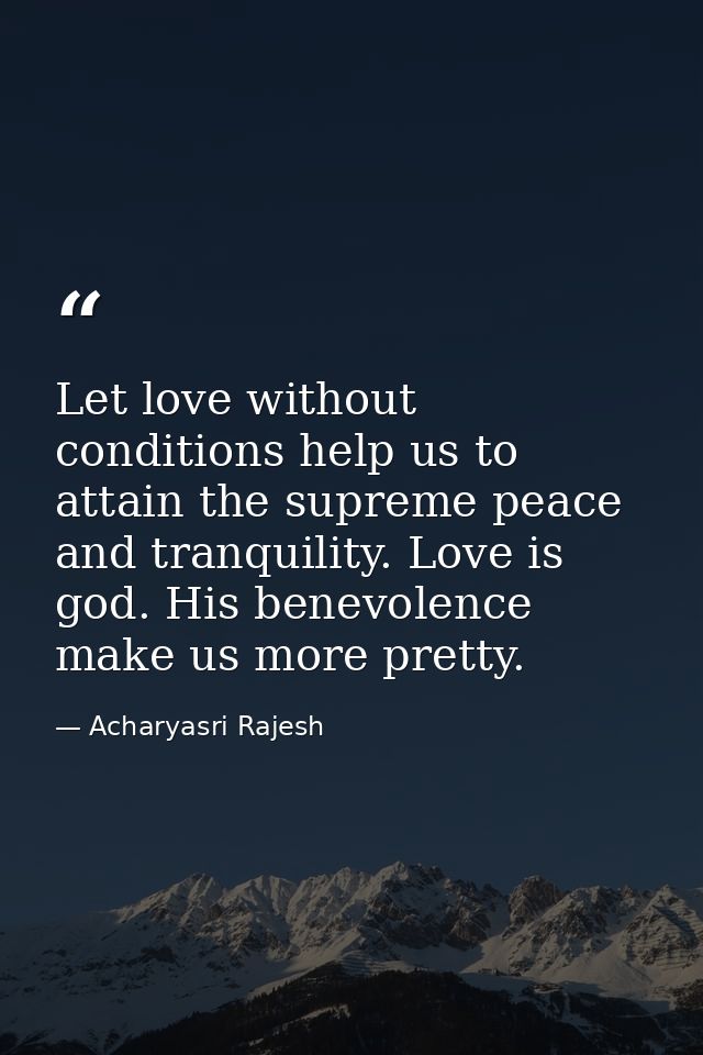 Let love without conditions help us to attain the supreme peace and tranquility. Love is god. His benevolence make us mo — Acharyasri Rajesh