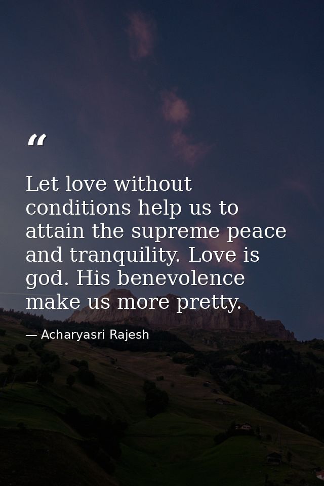 Let love without conditions help us to attain the supreme peace and tranquility. Love is god. His benevolence make us mo — Acharyasri Rajesh