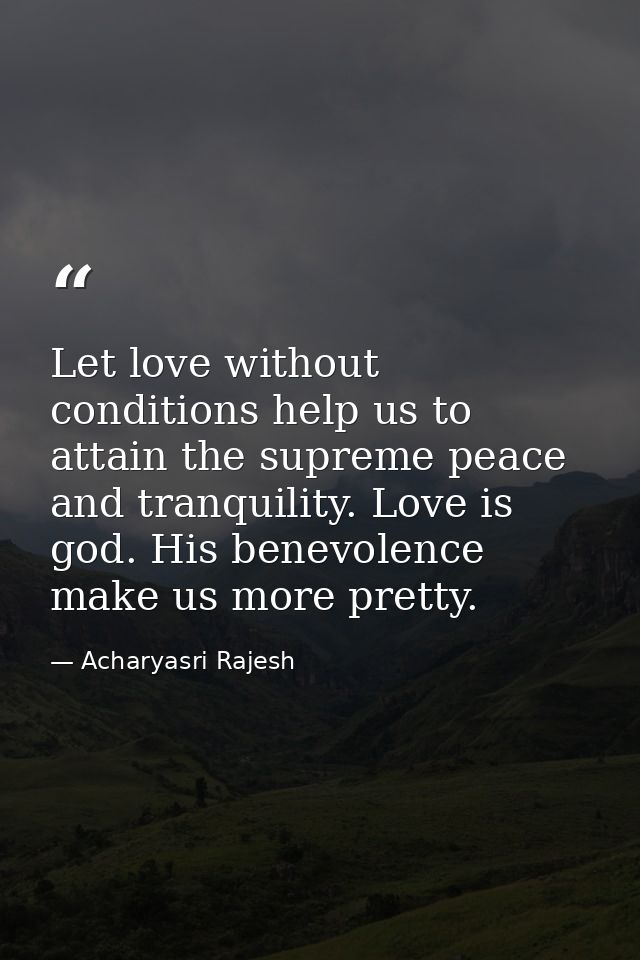 Let love without conditions help us to attain the supreme peace and tranquility. Love is god. His benevolence make us mo — Acharyasri Rajesh