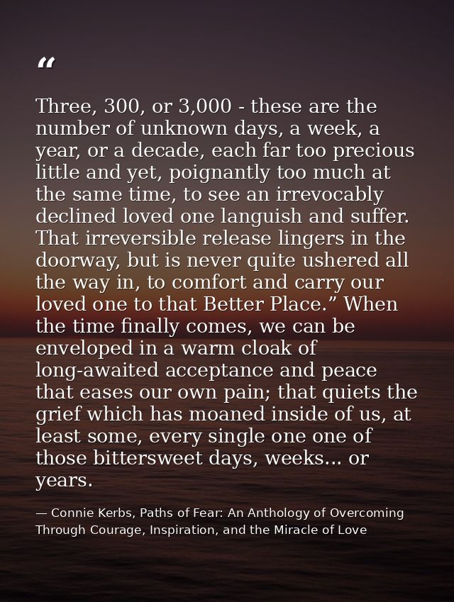Three, 300, or 3,000 - these are the number of unknown days, a week, a year, or a decade, each far too precious little a — Connie Kerbs, Paths of Fear: An Anthology of Overcoming Through Courage, Inspiration, and the Miracle of Love