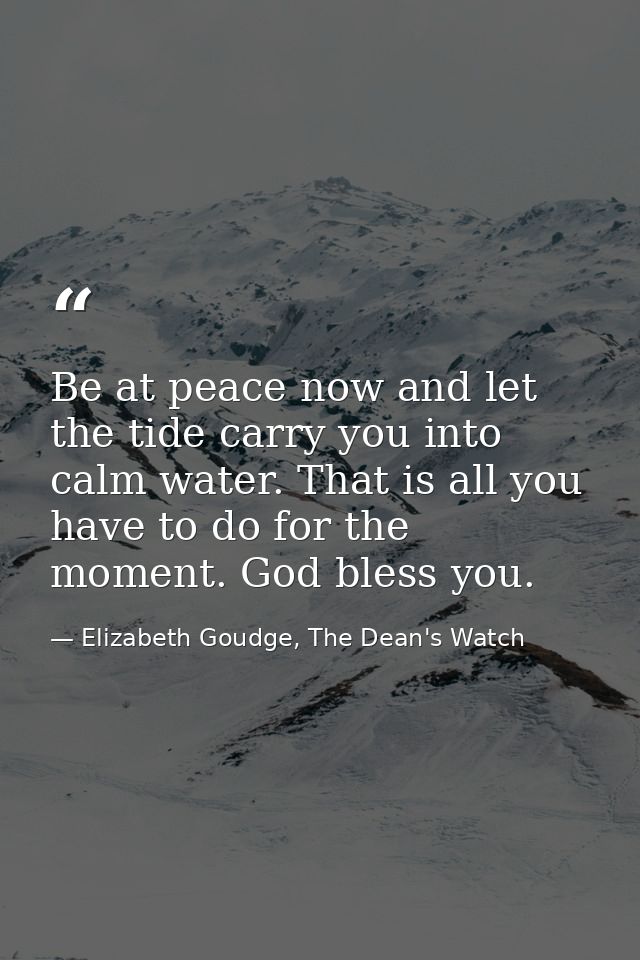 Be at peace now and let the tide carry you into calm water. That is all you have to do for the moment. God bless you. — Elizabeth Goudge, The Dean's Watch