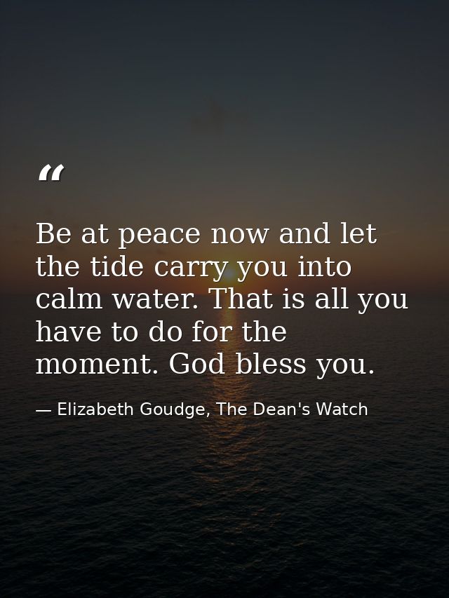 Be at peace now and let the tide carry you into calm water. That is all you have to do for the moment. God bless you. — Elizabeth Goudge, The Dean's Watch