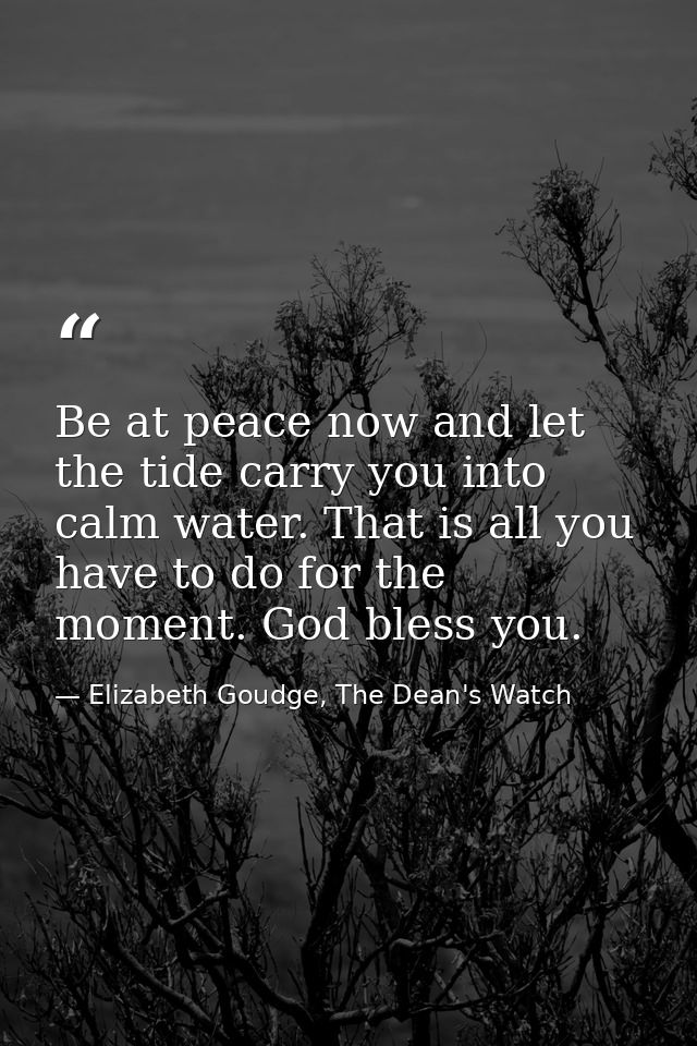 Be at peace now and let the tide carry you into calm water. That is all you have to do for the moment. God bless you. — Elizabeth Goudge, The Dean's Watch