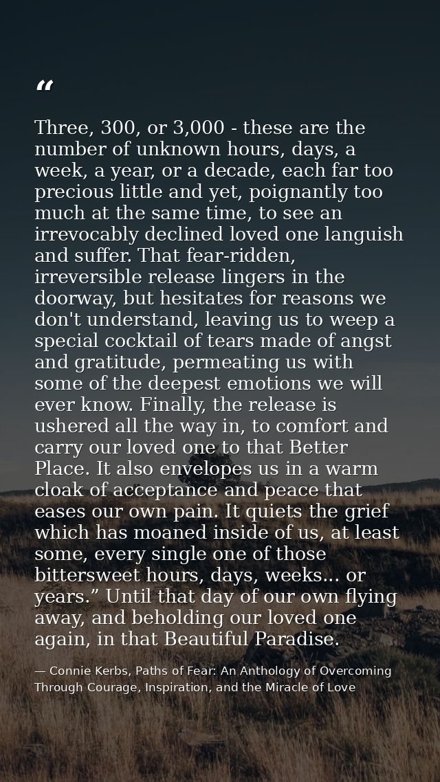 Three, 300, or 3,000 - these are the number of unknown hours, days, a week, a year, or a decade, each far too precious l — Connie Kerbs, Paths of Fear: An Anthology of Overcoming Through Courage, Inspiration, and the Miracle of Love
