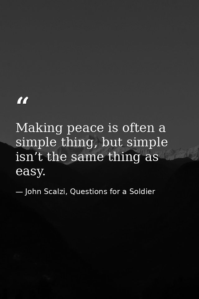 Making peace is often a simple thing, but simple isn’t the same thing as easy. — John Scalzi, Questions for a Soldier