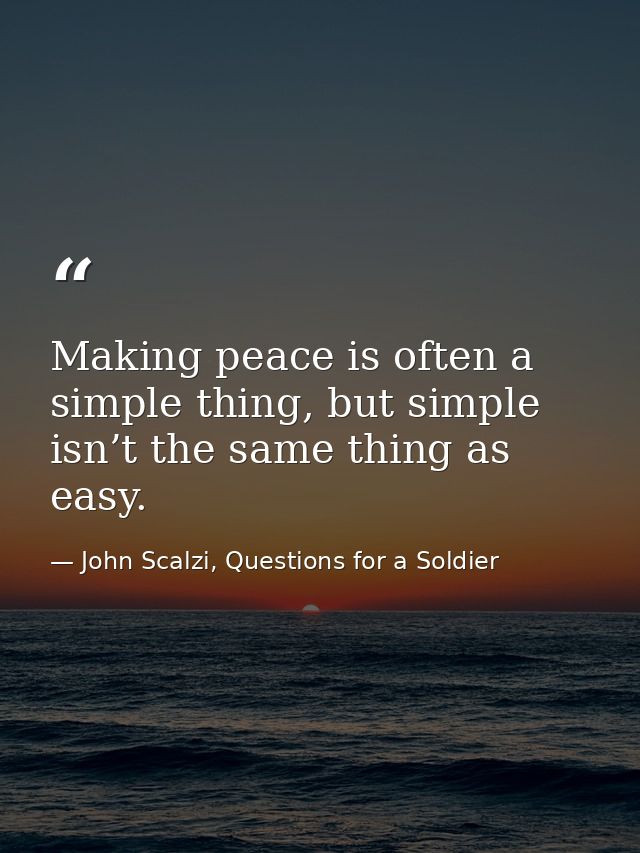 Making peace is often a simple thing, but simple isn’t the same thing as easy. — John Scalzi, Questions for a Soldier