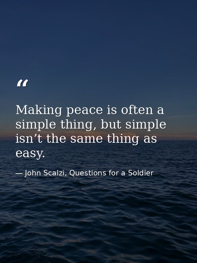 Making peace is often a simple thing, but simple isn’t the same thing as easy. — John Scalzi, Questions for a Soldier