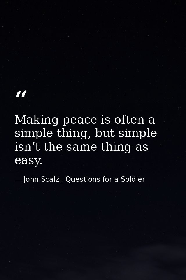 Making peace is often a simple thing, but simple isn’t the same thing as easy. — John Scalzi, Questions for a Soldier