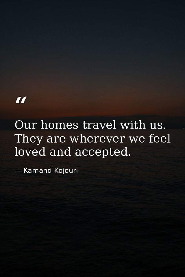 Our homes travel with us. They are wherever we feel loved and accepted. — Kamand Kojouri