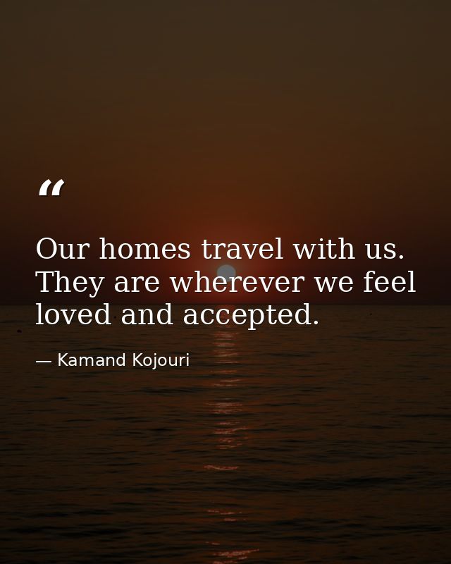 Our homes travel with us. They are wherever we feel loved and accepted. — Kamand Kojouri