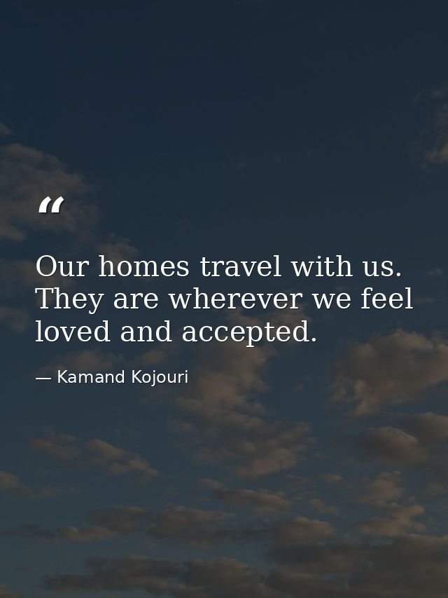 Our homes travel with us. They are wherever we feel loved and accepted. — Kamand Kojouri
