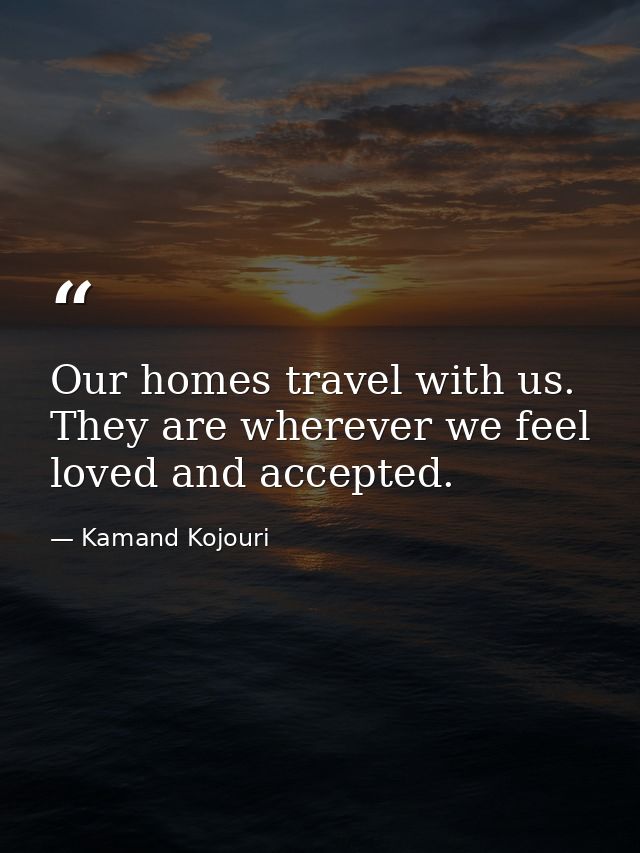 Our homes travel with us. They are wherever we feel loved and accepted. — Kamand Kojouri