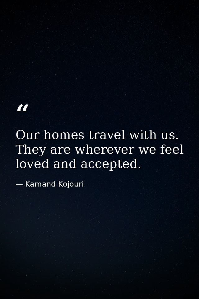 Our homes travel with us. They are wherever we feel loved and accepted. — Kamand Kojouri