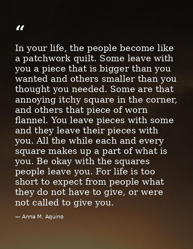 In your life, the people become like a patchwork quilt. Some leave with you a piece that is bigger than you wanted and o — Anna M. Aquino