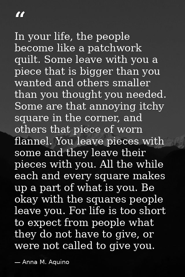 In your life, the people become like a patchwork quilt. Some leave with you a piece that is bigger than you wanted and o — Anna M. Aquino