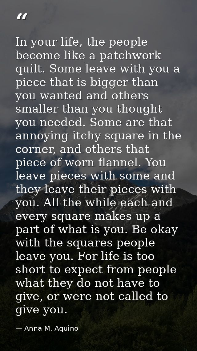 In your life, the people become like a patchwork quilt. Some leave with you a piece that is bigger than you wanted and o — Anna M. Aquino
