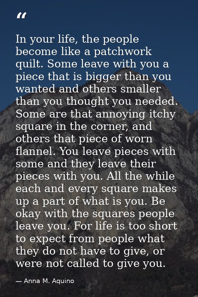 In your life, the people become like a patchwork quilt. Some leave with you a piece that is bigger than you wanted and o — Anna M. Aquino