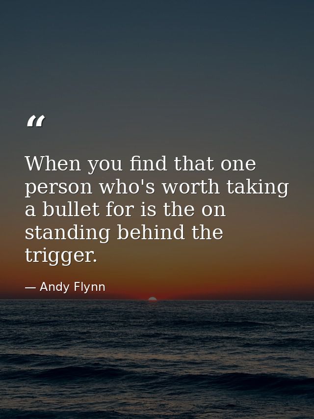 When you find that one person who's worth taking a bullet for is the on standing behind the trigger. — Andy Flynn