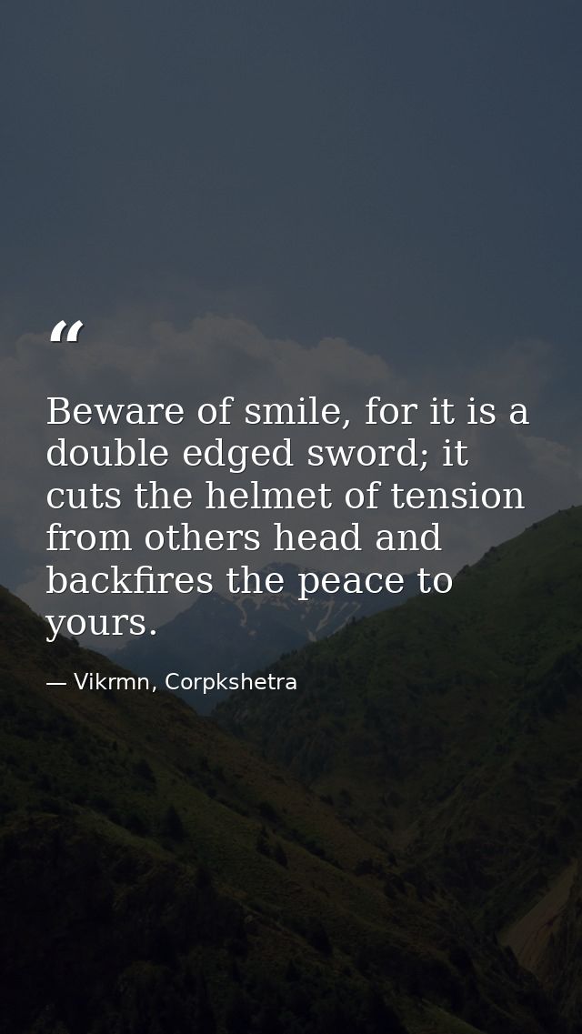 Beware of smile, for it is a double edged sword; it cuts the helmet of tension from others head and backfires the peace  — Vikrmn, Corpkshetra