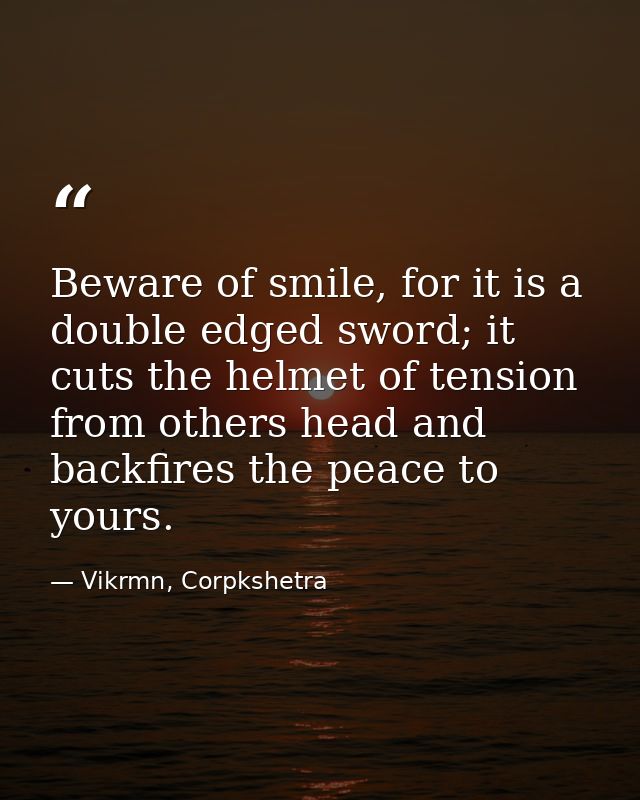 Beware of smile, for it is a double edged sword; it cuts the helmet of tension from others head and backfires the peace  — Vikrmn, Corpkshetra