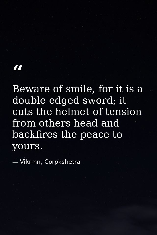 Beware of smile, for it is a double edged sword; it cuts the helmet of tension from others head and backfires the peace  — Vikrmn, Corpkshetra