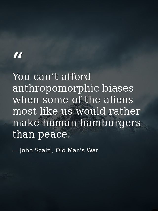 You can’t afford anthropomorphic biases when some of the aliens most like us would rather make human hamburgers than pea — John Scalzi, Old Man's War