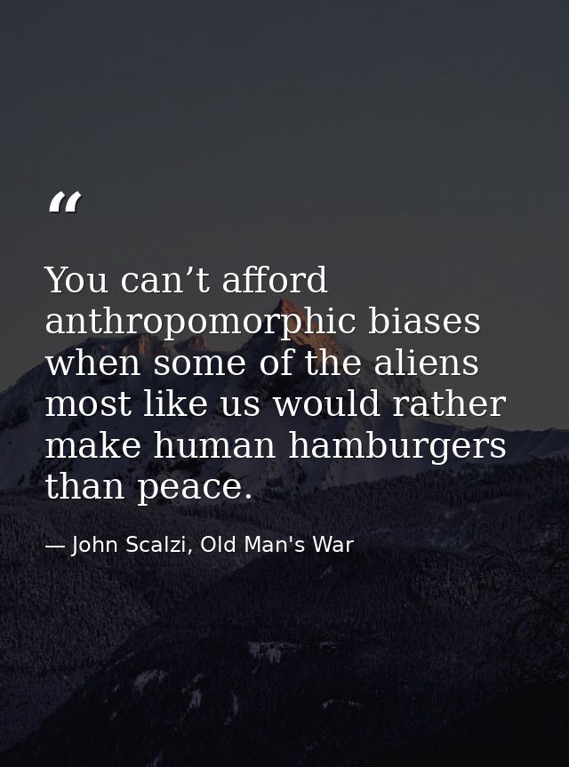 You can’t afford anthropomorphic biases when some of the aliens most like us would rather make human hamburgers than pea — John Scalzi, Old Man's War