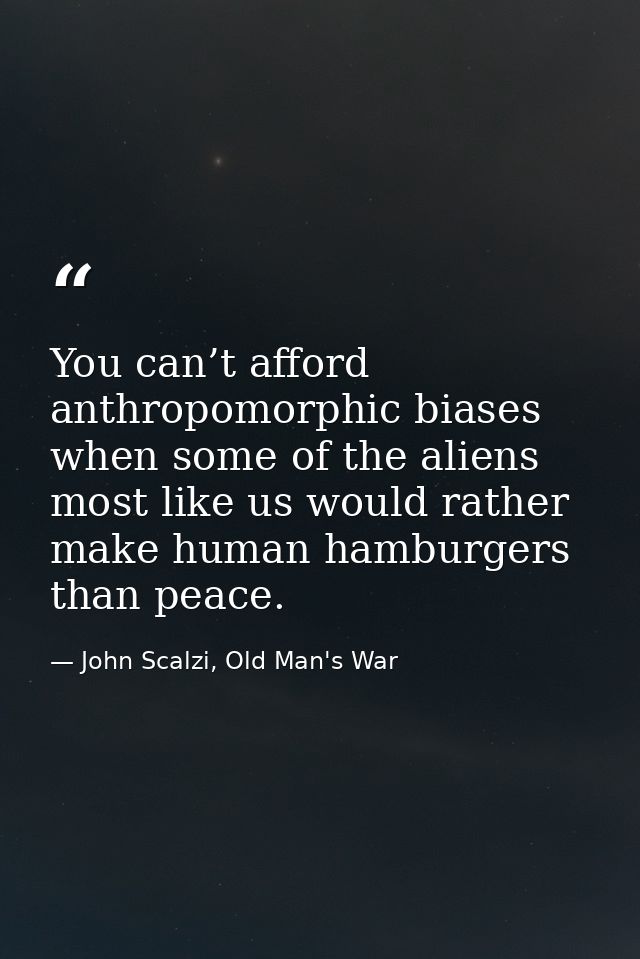 You can’t afford anthropomorphic biases when some of the aliens most like us would rather make human hamburgers than pea — John Scalzi, Old Man's War