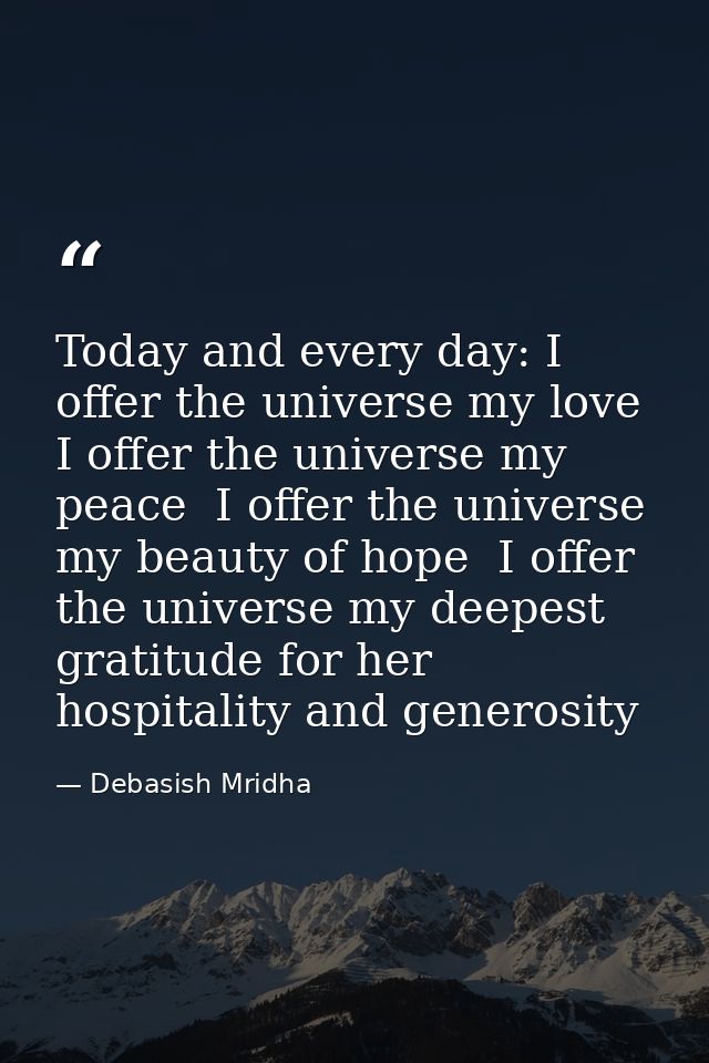 Today and every day: I offer the universe my love  I offer the universe my peace  I offer the universe my beauty of hope — Debasish Mridha