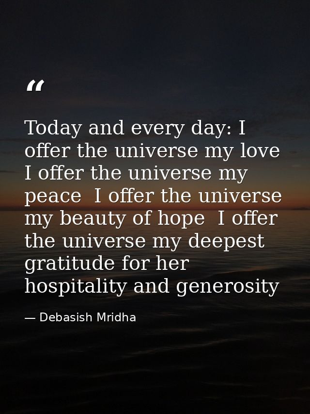 Today and every day: I offer the universe my love  I offer the universe my peace  I offer the universe my beauty of hope — Debasish Mridha