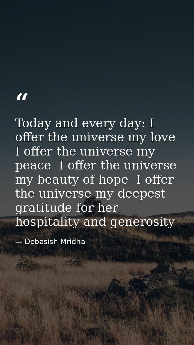 Today and every day: I offer the universe my love  I offer the universe my peace  I offer the universe my beauty of hope — Debasish Mridha