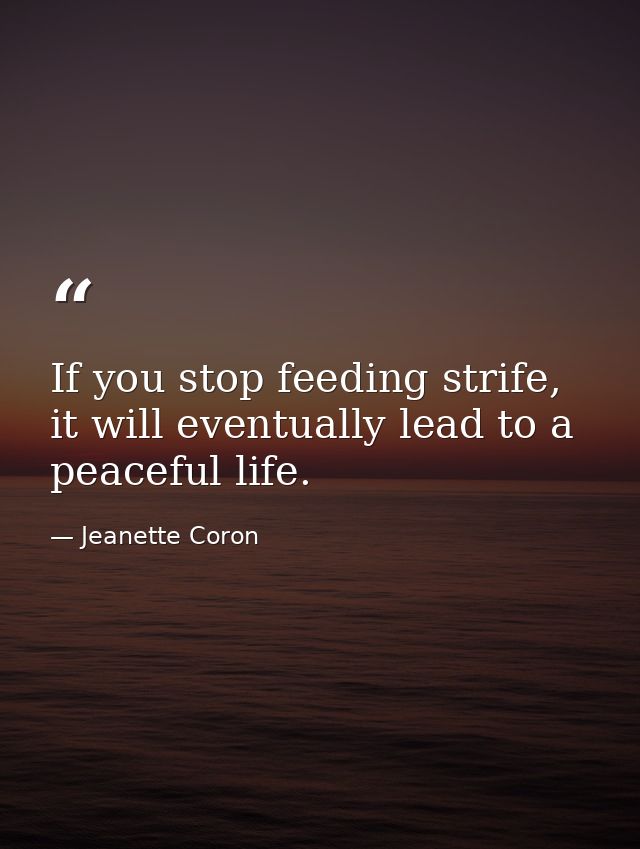 If you stop feeding strife, it will eventually lead to a peaceful life. — Jeanette Coron
