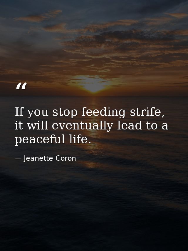 If you stop feeding strife, it will eventually lead to a peaceful life. — Jeanette Coron