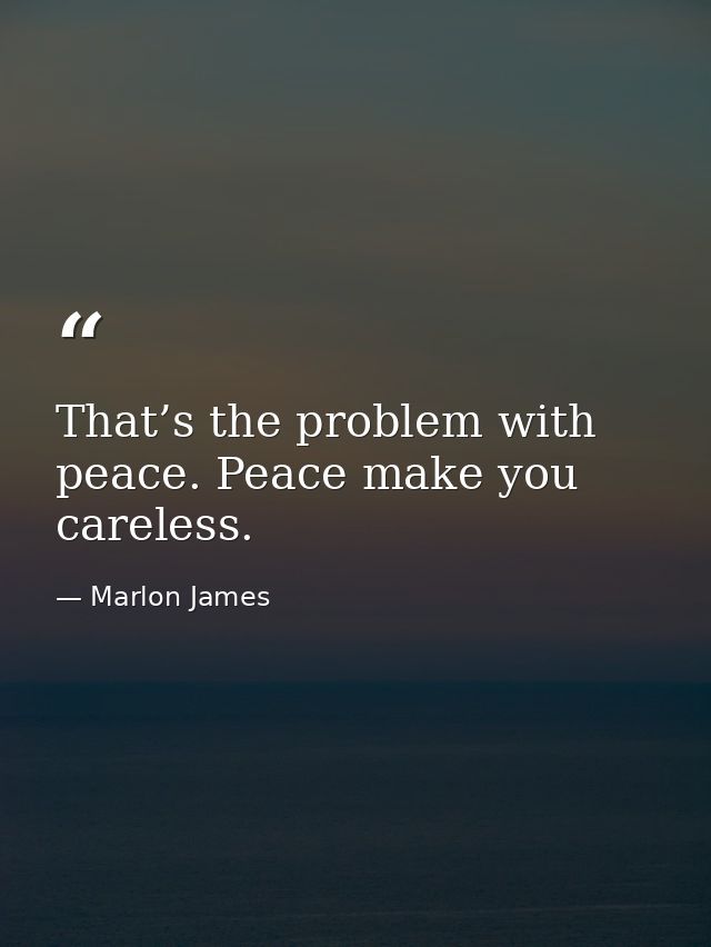 That’s the problem with peace. Peace make you careless. — Marlon James