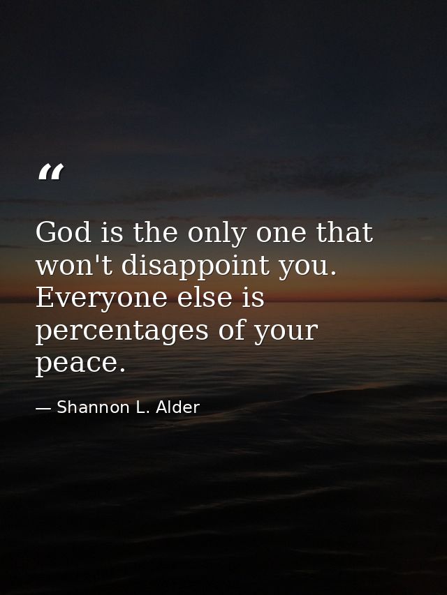 God is the only one that won't disappoint you. Everyone else is percentages of your peace. — Shannon L. Alder