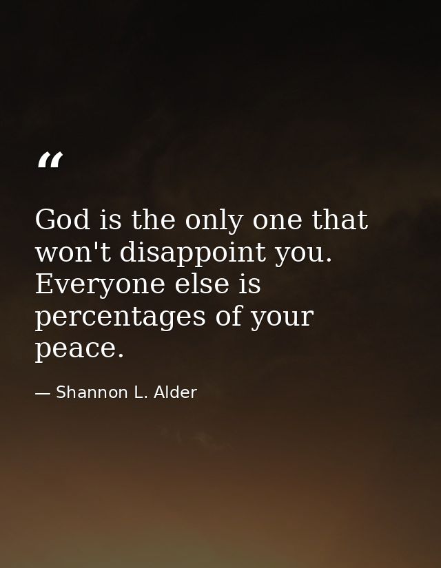 God is the only one that won't disappoint you. Everyone else is percentages of your peace. — Shannon L. Alder