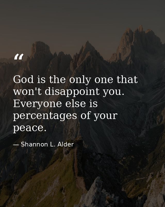 God is the only one that won't disappoint you. Everyone else is percentages of your peace. — Shannon L. Alder