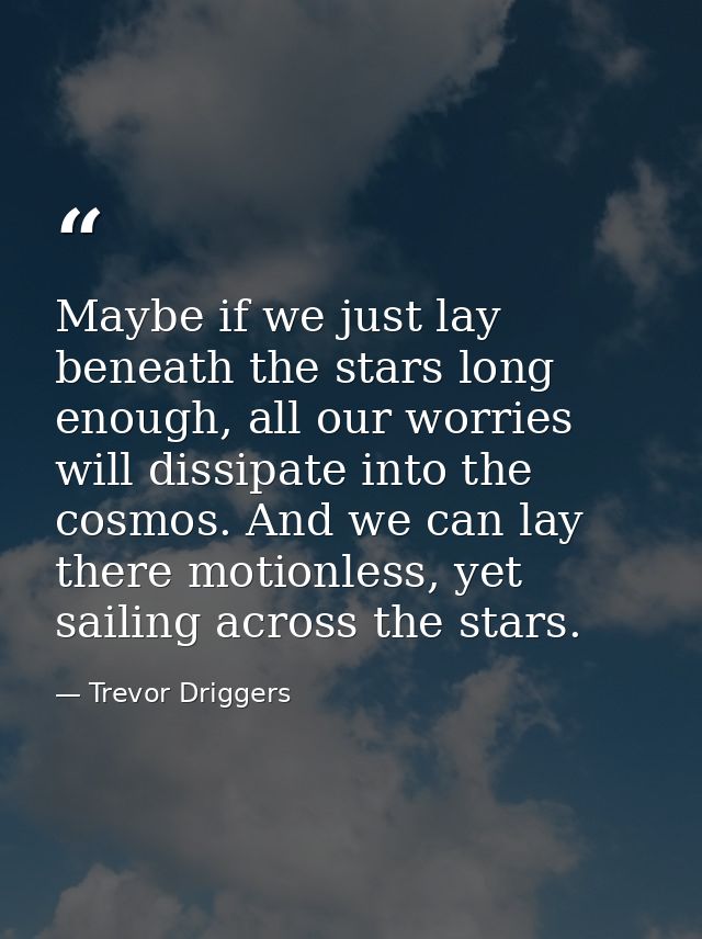 Maybe if we just lay beneath the stars long enough, all our worries will dissipate into the cosmos. And we can lay there — Trevor Driggers