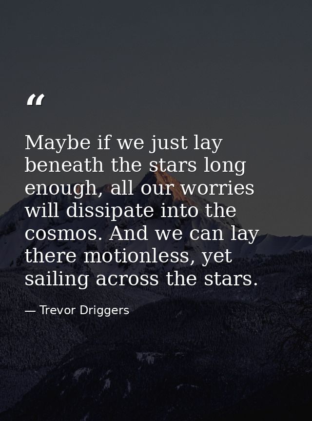 Maybe if we just lay beneath the stars long enough, all our worries will dissipate into the cosmos. And we can lay there — Trevor Driggers